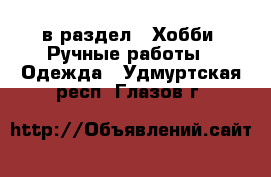  в раздел : Хобби. Ручные работы » Одежда . Удмуртская респ.,Глазов г.